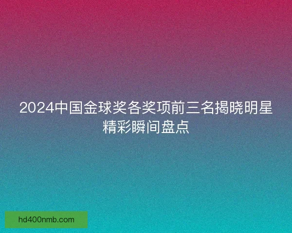 2024中国金球奖各奖项前三名揭晓明星精彩瞬间盘点