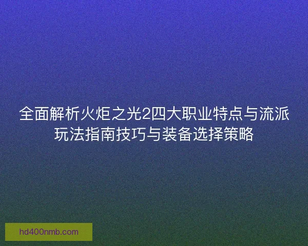 全面解析火炬之光2四大职业特点与流派玩法指南技巧与装备选择策略