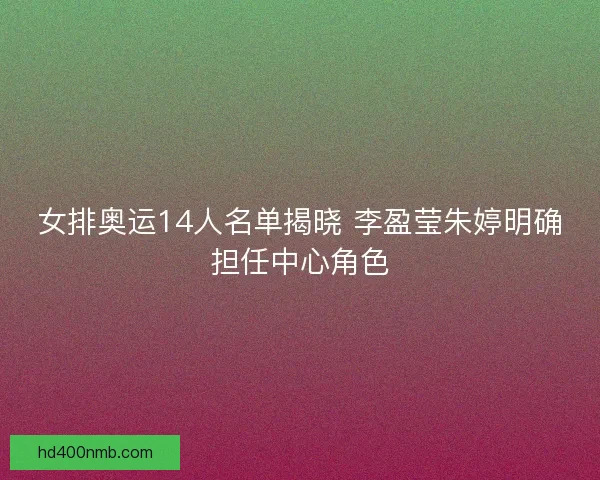 女排奥运14人名单揭晓 李盈莹朱婷明确担任中心角色