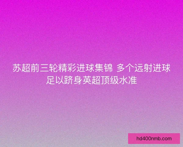 苏超前三轮精彩进球集锦 多个远射进球足以跻身英超顶级水准