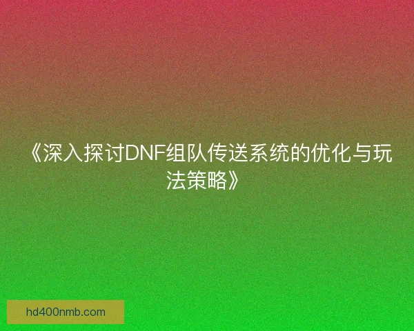 《深入探讨DNF组队传送系统的优化与玩法策略》