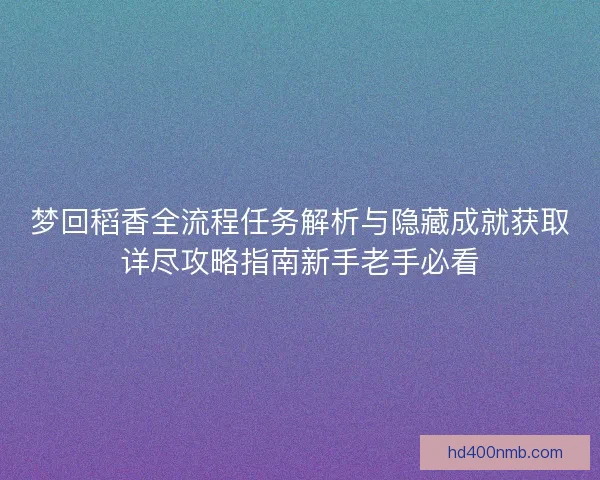 梦回稻香全流程任务解析与隐藏成就获取详尽攻略指南新手老手必看