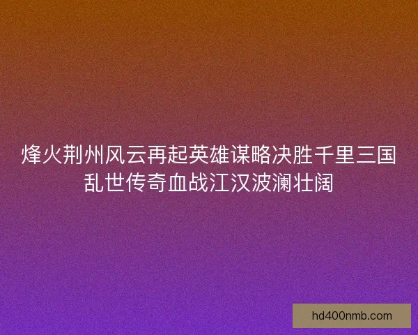 烽火荆州风云再起英雄谋略决胜千里三国乱世传奇血战江汉波澜壮阔