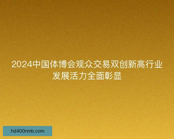 2024中国体博会观众交易双创新高行业发展活力全面彰显