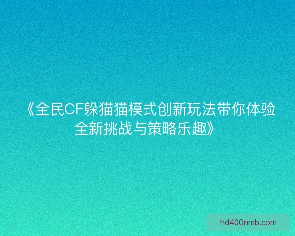《全民CF躲猫猫模式创新玩法带你体验全新挑战与策略乐趣》