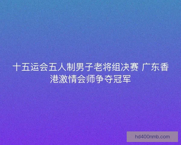 十五运会五人制男子老将组决赛 广东香港激情会师争夺冠军