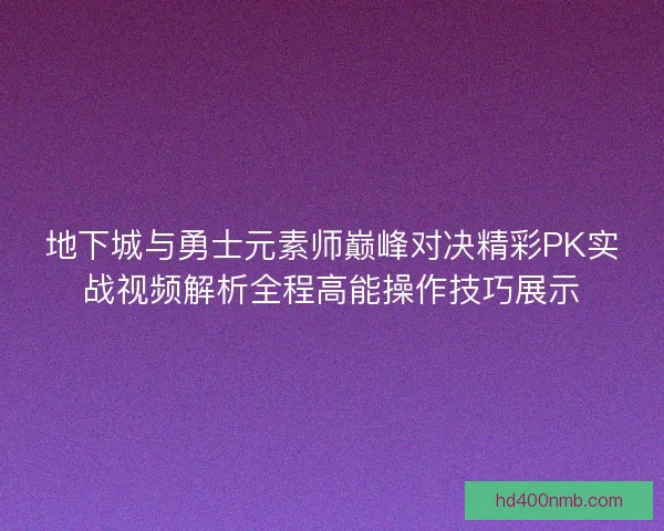 地下城与勇士元素师巅峰对决精彩PK实战视频解析全程高能操作技巧展示