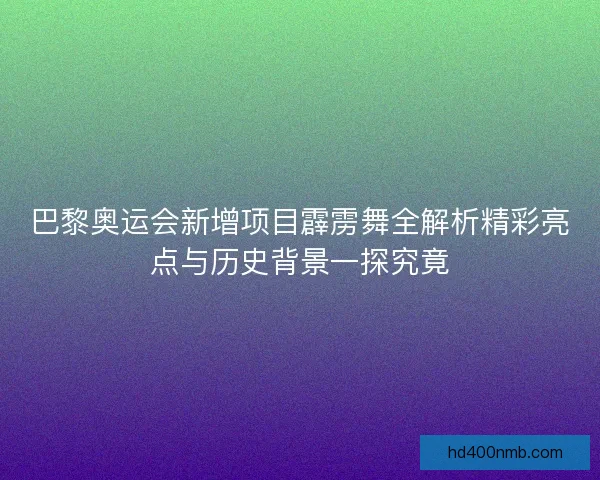 巴黎奥运会新增项目霹雳舞全解析精彩亮点与历史背景一探究竟