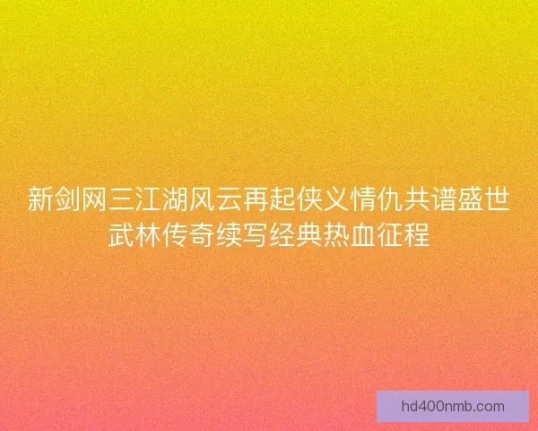 新剑网三江湖风云再起侠义情仇共谱盛世武林传奇续写经典热血征程
