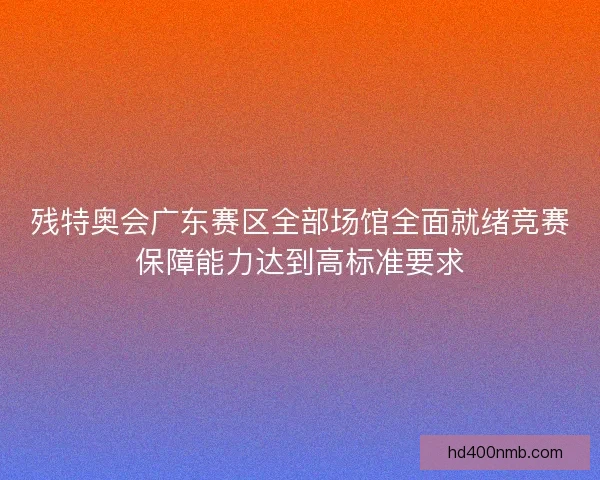 残特奥会广东赛区全部场馆全面就绪竞赛保障能力达到高标准要求