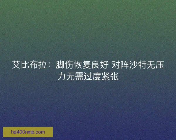 艾比布拉：脚伤恢复良好 对阵沙特无压力无需过度紧张