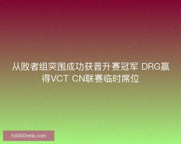 从败者组突围成功获晋升赛冠军 DRG赢得VCT CN联赛临时席位
