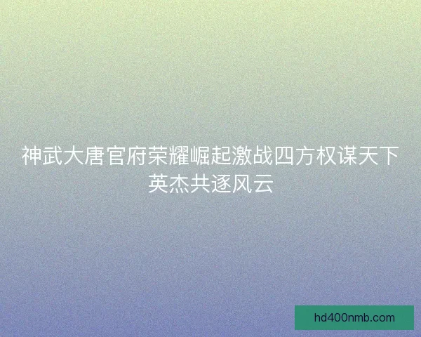神武大唐官府荣耀崛起激战四方权谋天下英杰共逐风云