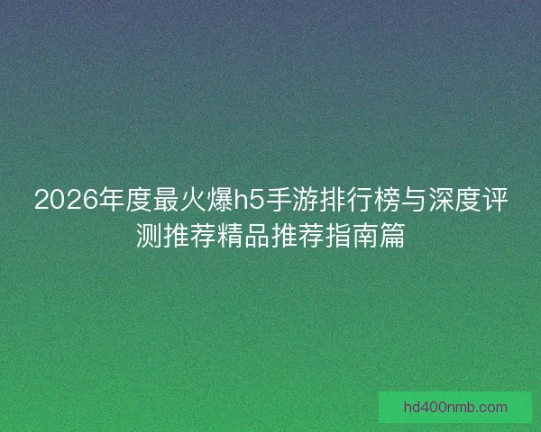 2026年度最火爆h5手游排行榜与深度评测推荐精品推荐指南篇