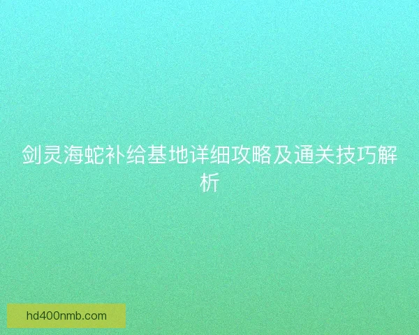 剑灵海蛇补给基地详细攻略及通关技巧解析