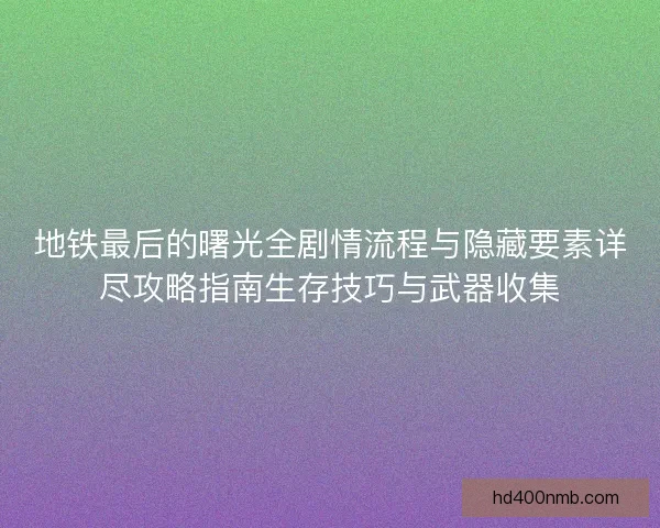 地铁最后的曙光全剧情流程与隐藏要素详尽攻略指南生存技巧与武器收集