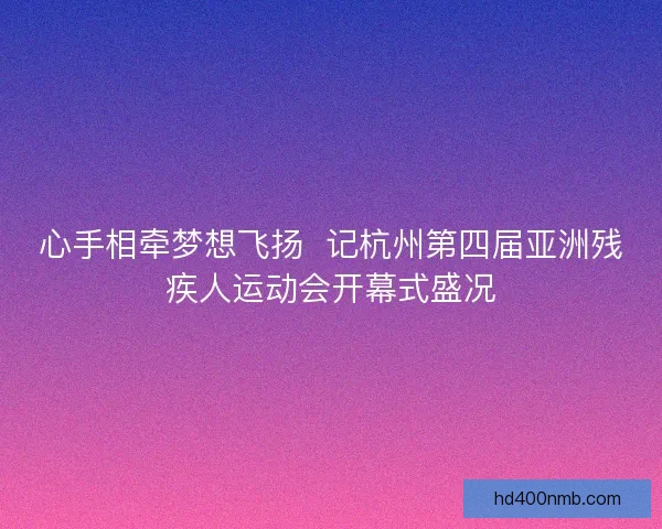 心手相牵梦想飞扬  记杭州第四届亚洲残疾人运动会开幕式盛况