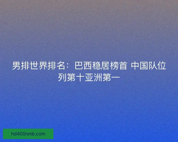 男排世界排名：巴西稳居榜首 中国队位列第十亚洲第一