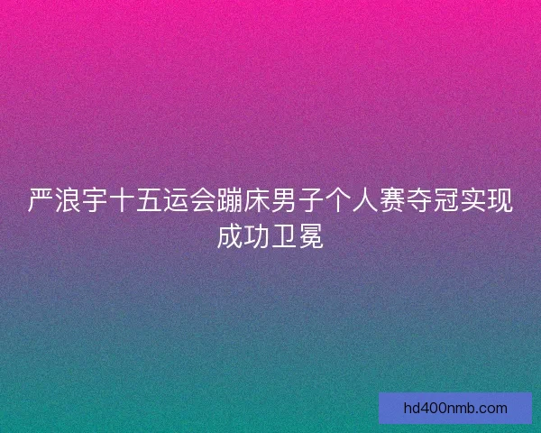 严浪宇十五运会蹦床男子个人赛夺冠实现成功卫冕