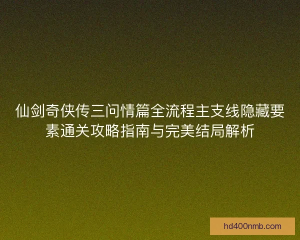 仙剑奇侠传三问情篇全流程主支线隐藏要素通关攻略指南与完美结局解析