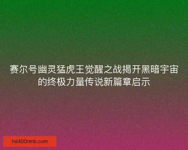 赛尔号幽灵猛虎王觉醒之战揭开黑暗宇宙的终极力量传说新篇章启示